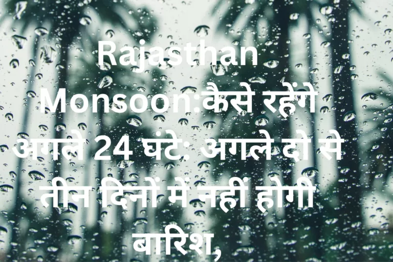 Rajasthan Monsoon:कैसे रहेंगे अगले 24 घंटे: अगले दो से तीन दिनों में नहीं होगी बारिश